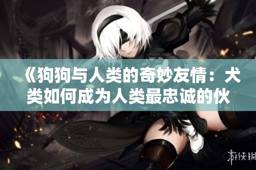 《狗狗与人类的奇妙友情：犬类如何成为人类最忠诚的伙伴》