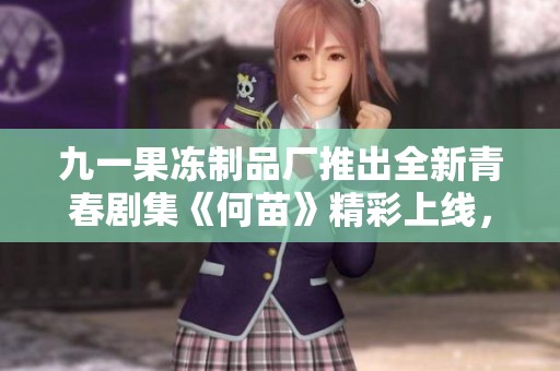 九一果冻制品厂推出全新青春剧集《何苗》精彩上线，引发观众热议