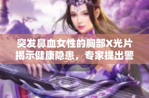 突发鼻血女性的胸部X光片揭示健康隐患，专家提出警示与建议