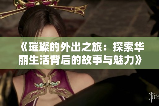 《璀璨的外出之旅：探索华丽生活背后的故事与魅力》