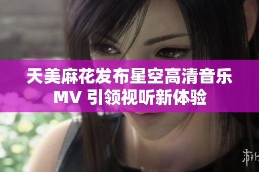 天美麻花发布星空高清音乐MV 引领视听新体验