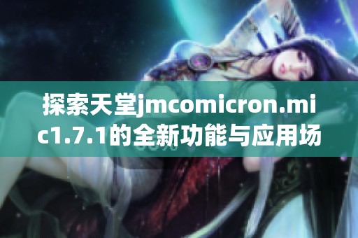 探索天堂jmcomicron.mic1.7.1的全新功能与应用场景详解