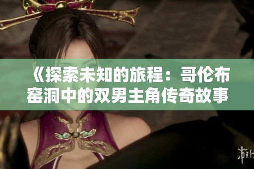 《探索未知的旅程：哥伦布窑洞中的双男主角传奇故事》
