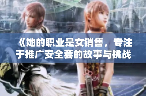 《她的职业是女销售，专注于推广安全套的故事与挑战》