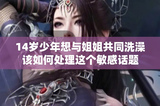 14岁少年想与姐姐共同洗澡该如何处理这个敏感话题