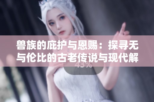 兽族的庇护与恩赐：探寻无与伦比的古老传说与现代解读