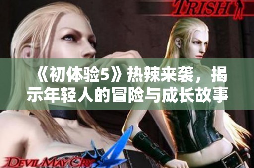 《初体验5》热辣来袭，揭示年轻人的冒险与成长故事