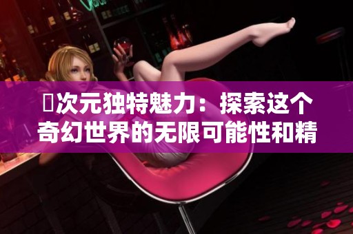 囧次元独特魅力：探索这个奇幻世界的无限可能性和精彩内容