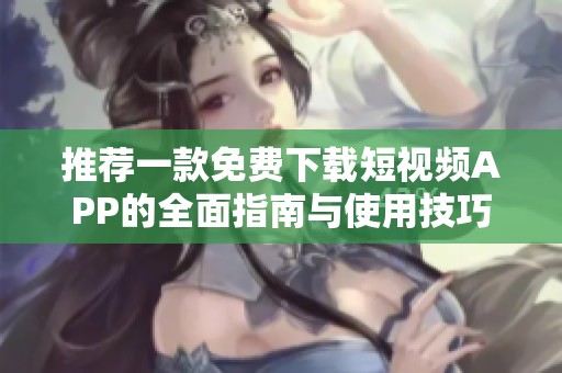 推荐一款免费下载短视频APP的全面指南与使用技巧