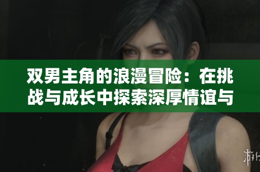 双男主角的浪漫冒险：在挑战与成长中探索深厚情谊与羁绊