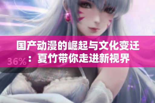国产动漫的崛起与文化变迁：夏竹带你走进新视界