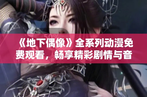 《地下偶像》全系列动漫免费观看，畅享精彩剧情与音乐魅力之旅