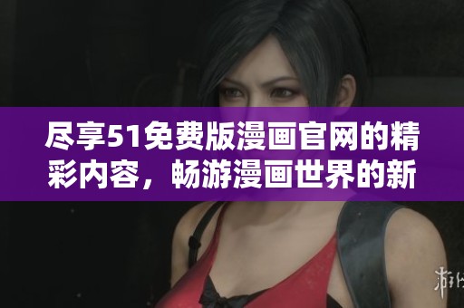 尽享51免费版漫画官网的精彩内容，畅游漫画世界的新选择与体验