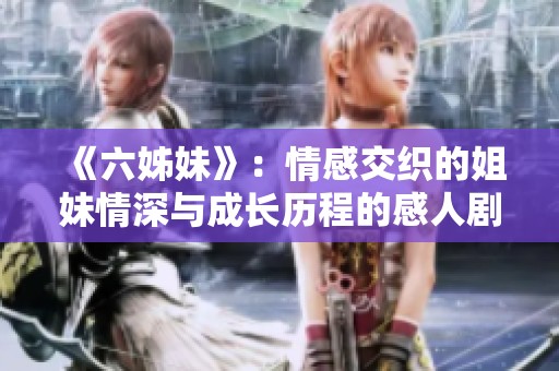 《六姊妹》：情感交织的姐妹情深与成长历程的感人剧情展现
