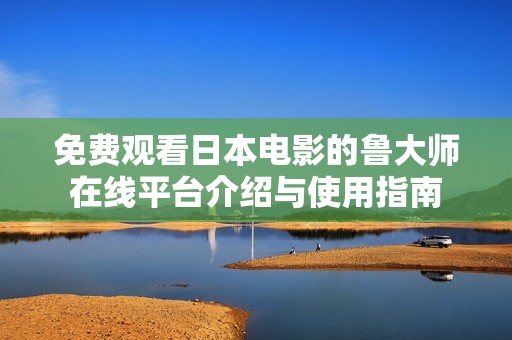 免费观看日本电影的鲁大师在线平台介绍与使用指南