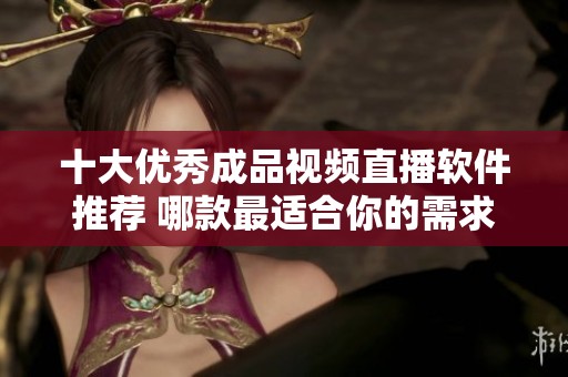 十大优秀成品视频直播软件推荐 哪款最适合你的需求
