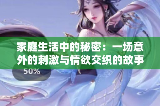 家庭生活中的秘密：一场意外的刺激与情欲交织的故事