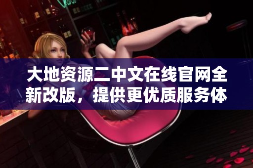大地资源二中文在线官网全新改版，提供更优质服务体验