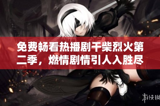 免费畅看热播剧干柴烈火第二季，燃情剧情引人入胜尽在其中