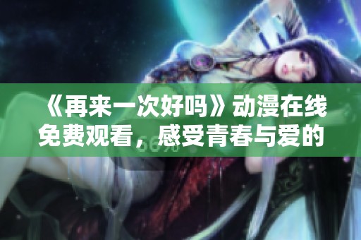 《再来一次好吗》动漫在线免费观看，感受青春与爱的动人故事