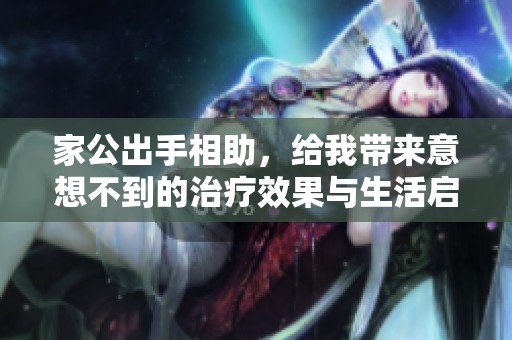 家公出手相助，给我带来意想不到的治疗效果与生活启示
