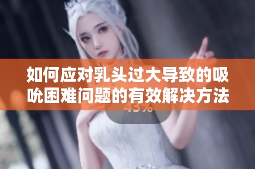 如何应对乳头过大导致的吸吮困难问题的有效解决方法