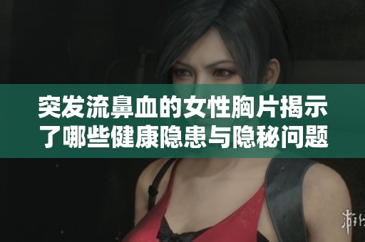 突发流鼻血的女性胸片揭示了哪些健康隐患与隐秘问题的深层分析