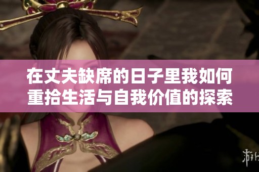 在丈夫缺席的日子里我如何重拾生活与自我价值的探索