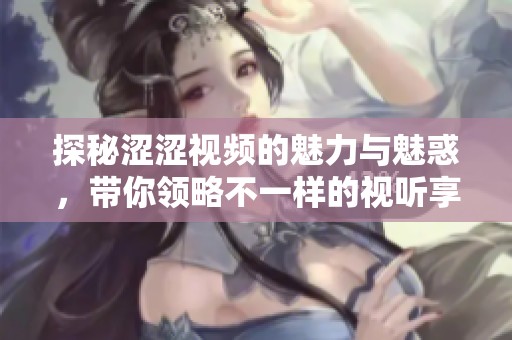 探秘涩涩视频的魅力与魅惑，带你领略不一样的视听享受