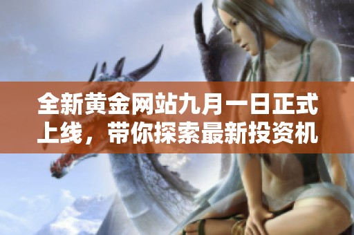 全新黄金网站九月一日正式上线，带你探索最新投资机会与市场动态