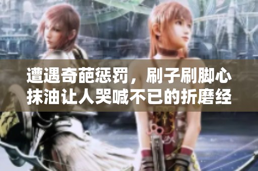 遭遇奇葩惩罚，刷子刷脚心抹油让人哭喊不已的折磨经历