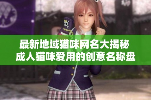 最新地域猫咪网名大揭秘 成人猫咪爱用的创意名称盘点