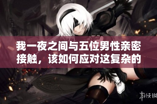 我一夜之间与五位男性亲密接触，该如何应对这复杂的局面呢