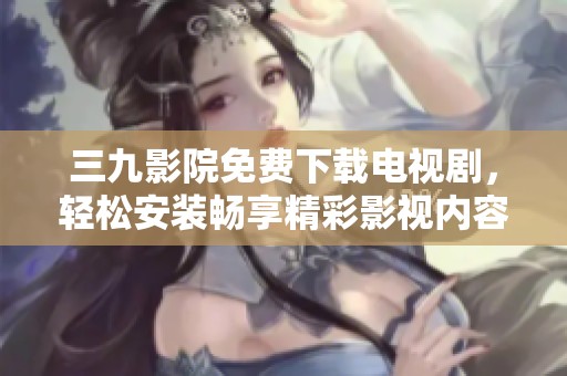 三九影院免费下载电视剧，轻松安装畅享精彩影视内容