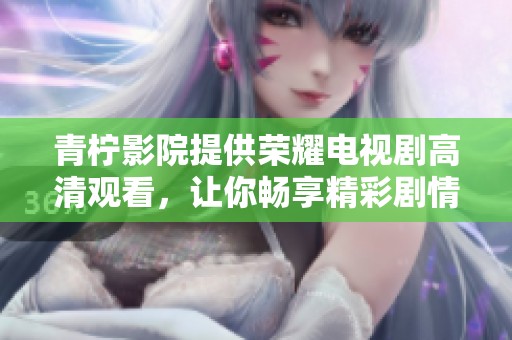 青柠影院提供荣耀电视剧高清观看，让你畅享精彩剧情与人物故事