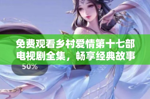 免费观看乡村爱情第十七部电视剧全集，畅享经典故事与幽默剧情