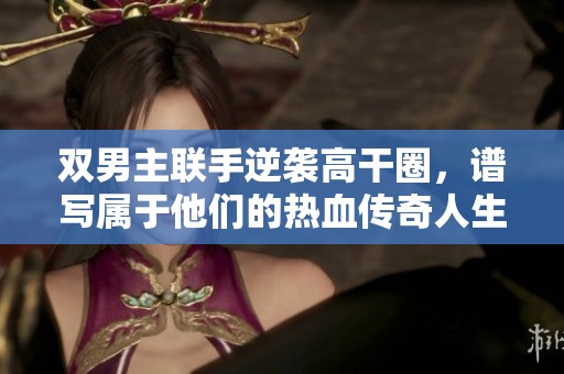 双男主联手逆袭高干圈，谱写属于他们的热血传奇人生