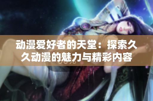 动漫爱好者的天堂：探索久久动漫的魅力与精彩内容