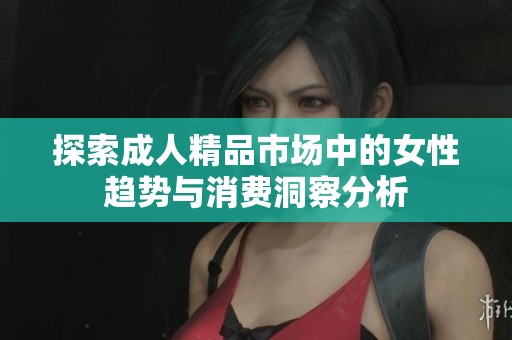 探索成人精品市场中的女性趋势与消费洞察分析