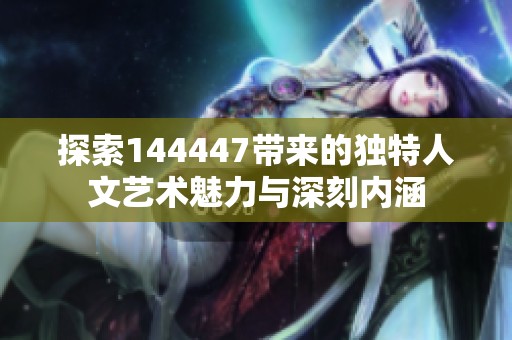 探索144447带来的独特人文艺术魅力与深刻内涵