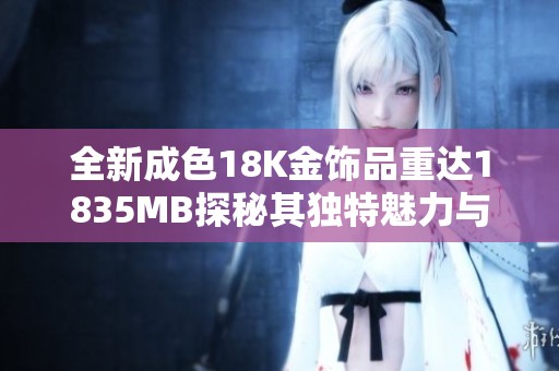 全新成色18K金饰品重达1835MB探秘其独特魅力与价值