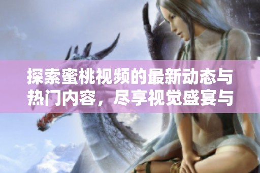 探索蜜桃视频的最新动态与热门内容，尽享视觉盛宴与娱乐体验