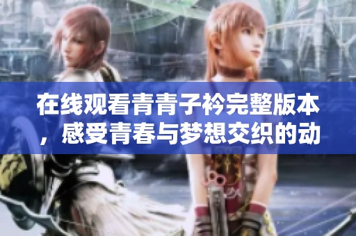 在线观看青青子衿完整版本，感受青春与梦想交织的动人故事