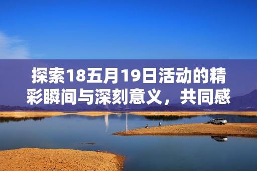 探索18五月19日活动的精彩瞬间与深刻意义，共同感受不可思议的时刻与收获