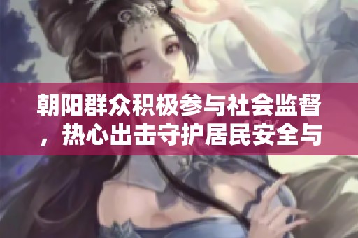 朝阳群众积极参与社会监督，热心出击守护居民安全与和谐社区生活