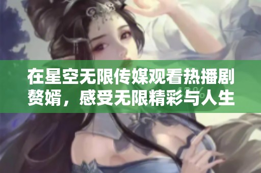 在星空无限传媒观看热播剧赘婿，感受无限精彩与人生哲学