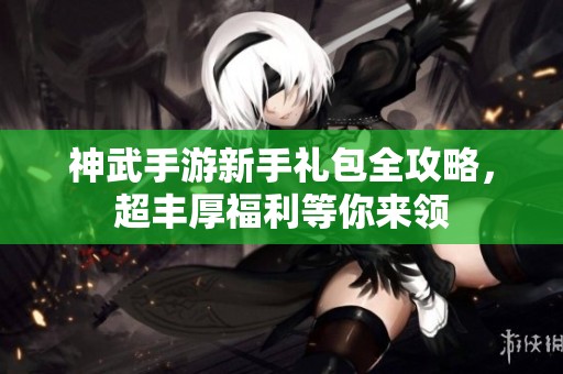 神武手游新手礼包全攻略，超丰厚福利等你来领