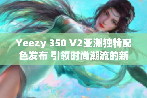 Yeezy 350 V2亚洲独特配色发布 引领时尚潮流的新选择