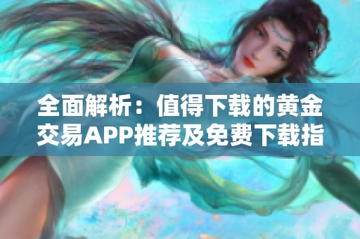 全面解析：值得下载的黄金交易APP推荐及免费下载指南