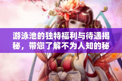 游泳池的独特福利与待遇揭秘，带您了解不为人知的秘密